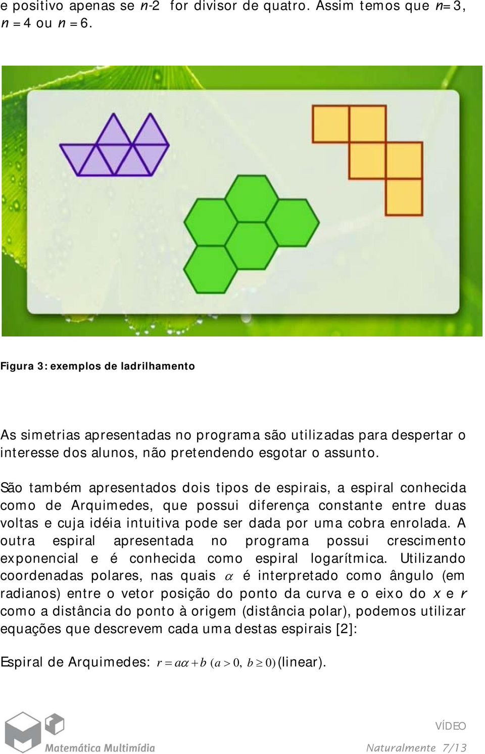 São também apresentados dois tipos de espirais, a espiral conhecida como de Arquimedes, que possui diferença constante entre duas voltas e cuja idéia intuitiva pode ser dada por uma cobra enrolada.