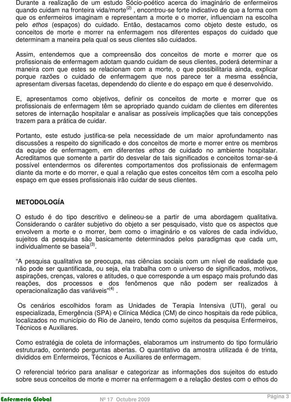 Então, destacamos como objeto deste estudo, os conceitos de morte e morrer na enfermagem nos diferentes espaços do cuidado que determinam a maneira pela qual os seus clientes são cuidados.