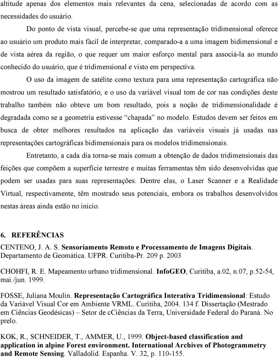 que requer um maior esforço mental para associá-la ao mundo conhecido do usuário, que é tridimensional e visto em perspectiva.