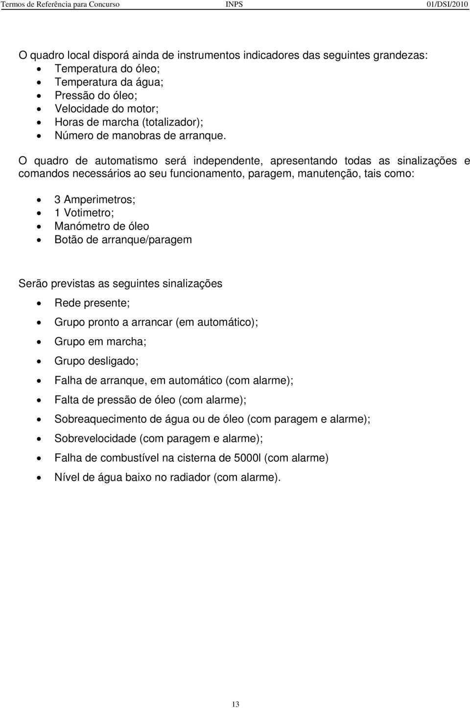 O quadro de automatismo será independente, apresentando todas as sinalizações e comandos necessários ao seu funcionamento, paragem, manutenção, tais como: 3 Amperimetros; 1 Votimetro; Manómetro de