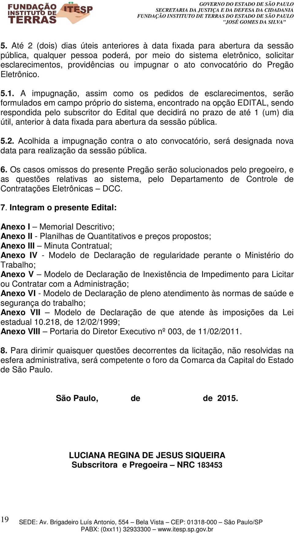 A impugnação, assim como os pedidos de esclarecimentos, serão formulados em campo próprio do sistema, encontrado na opção EDITAL, sendo respondida pelo subscritor do Edital que decidirá no prazo de