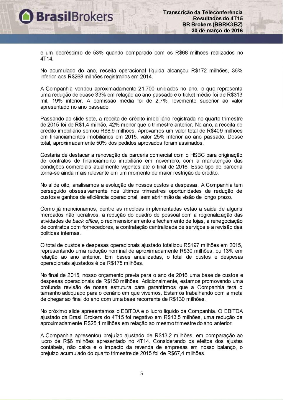 700 unidades no ano, o que representa uma redução de quase 33% em relação ao ano passado e o ticket médio foi de R$313 mil, 19% inferior.