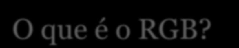 O que é o RGB? RGB abreviatura do sistema de cores aditivas: vermelho, r, verde, g e azul, b.