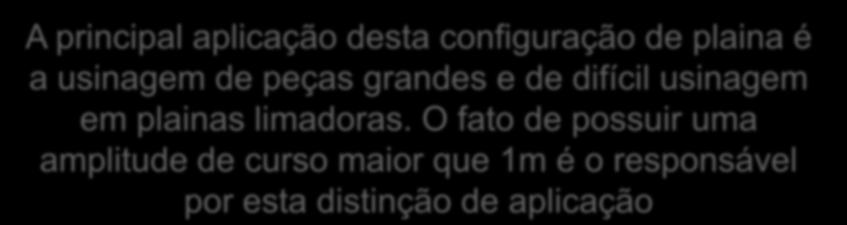 Tipos de Plainas Plainas de Mesa A principal aplicação desta configuração de plaina é a usinagem de peças grandes e de difícil