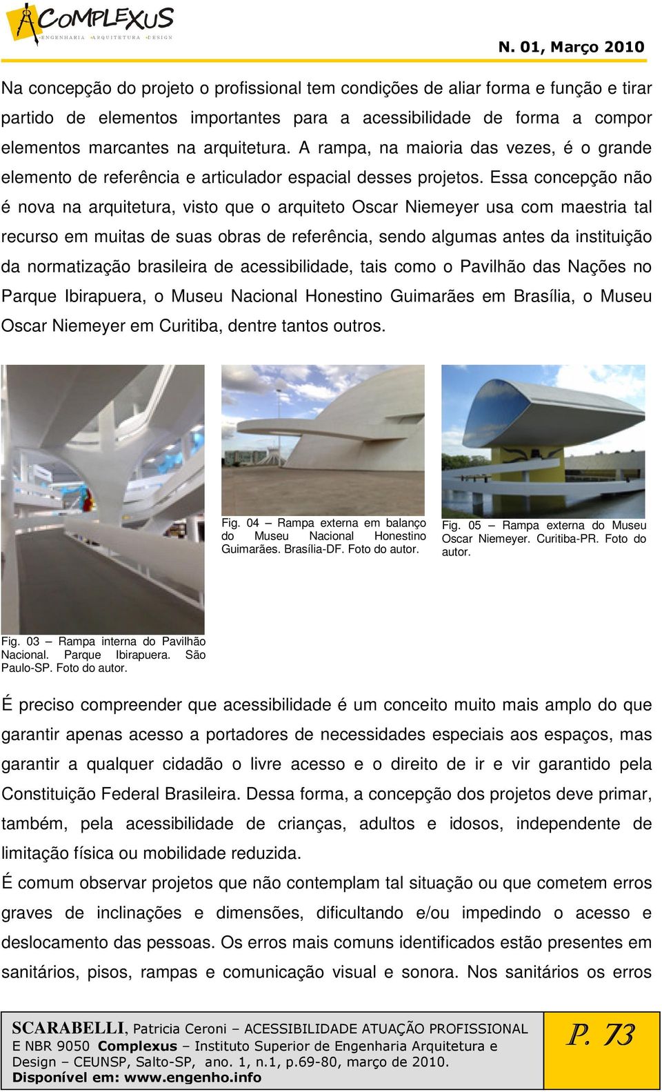 Essa concepção não é nova na arquitetura, visto que o arquiteto Oscar Niemeyer usa com maestria tal recurso em muitas de suas obras de referência, sendo algumas antes da instituição da normatização