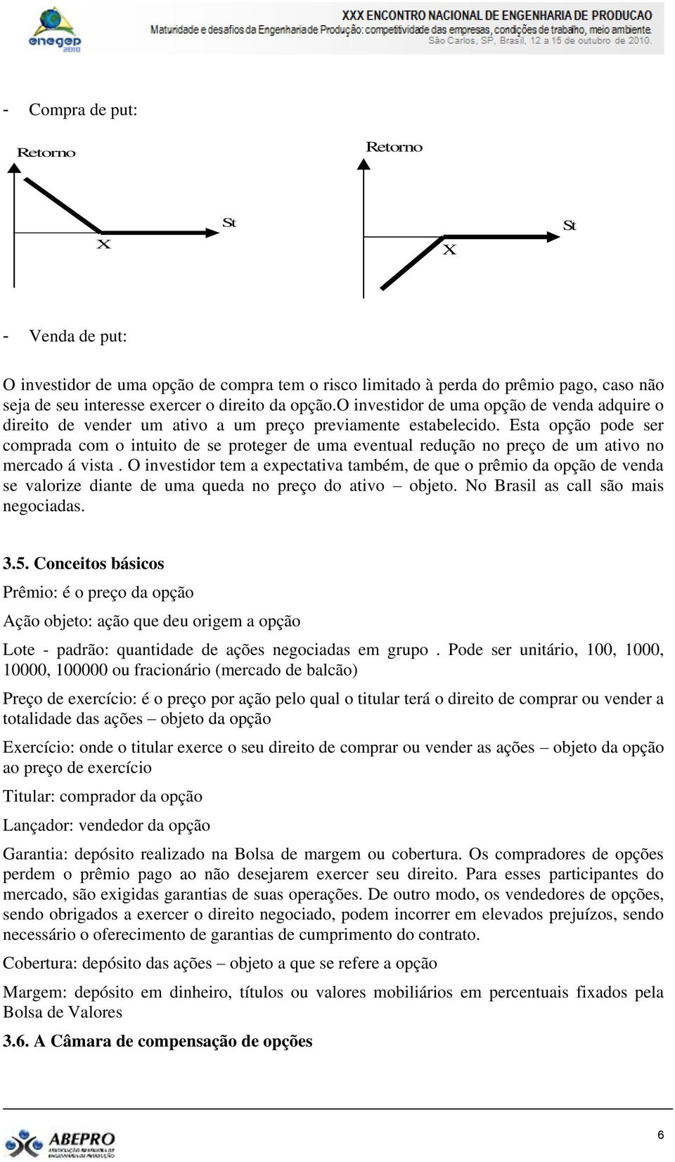 Esta opção pode ser comprada com o intuito de se proteger de uma eventual redução no preço de um ativo no mercado á vista.