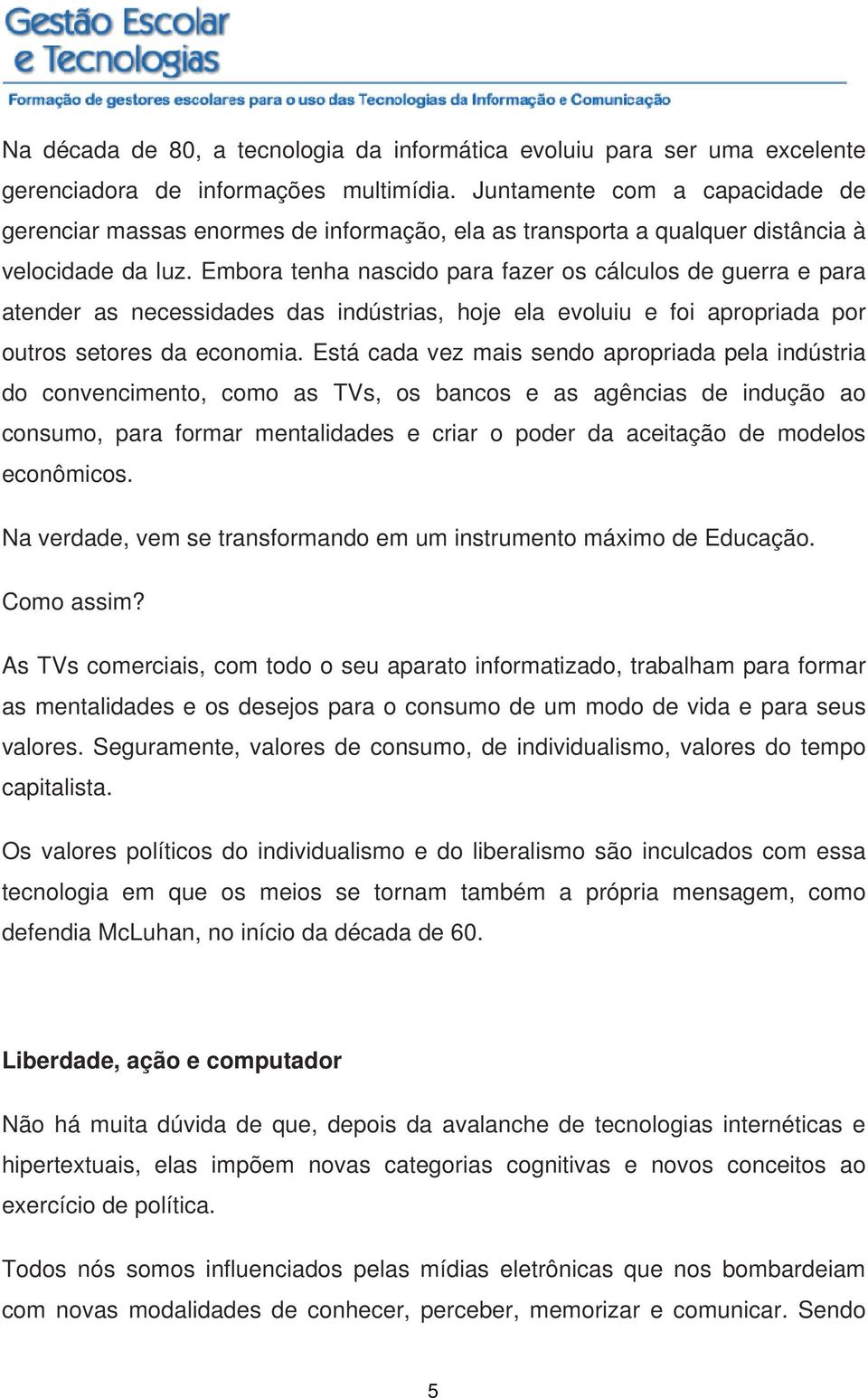 Embora tenha nascido para fazer os cálculos de guerra e para atender as necessidades das indústrias, hoje ela evoluiu e foi apropriada por outros setores da economia.