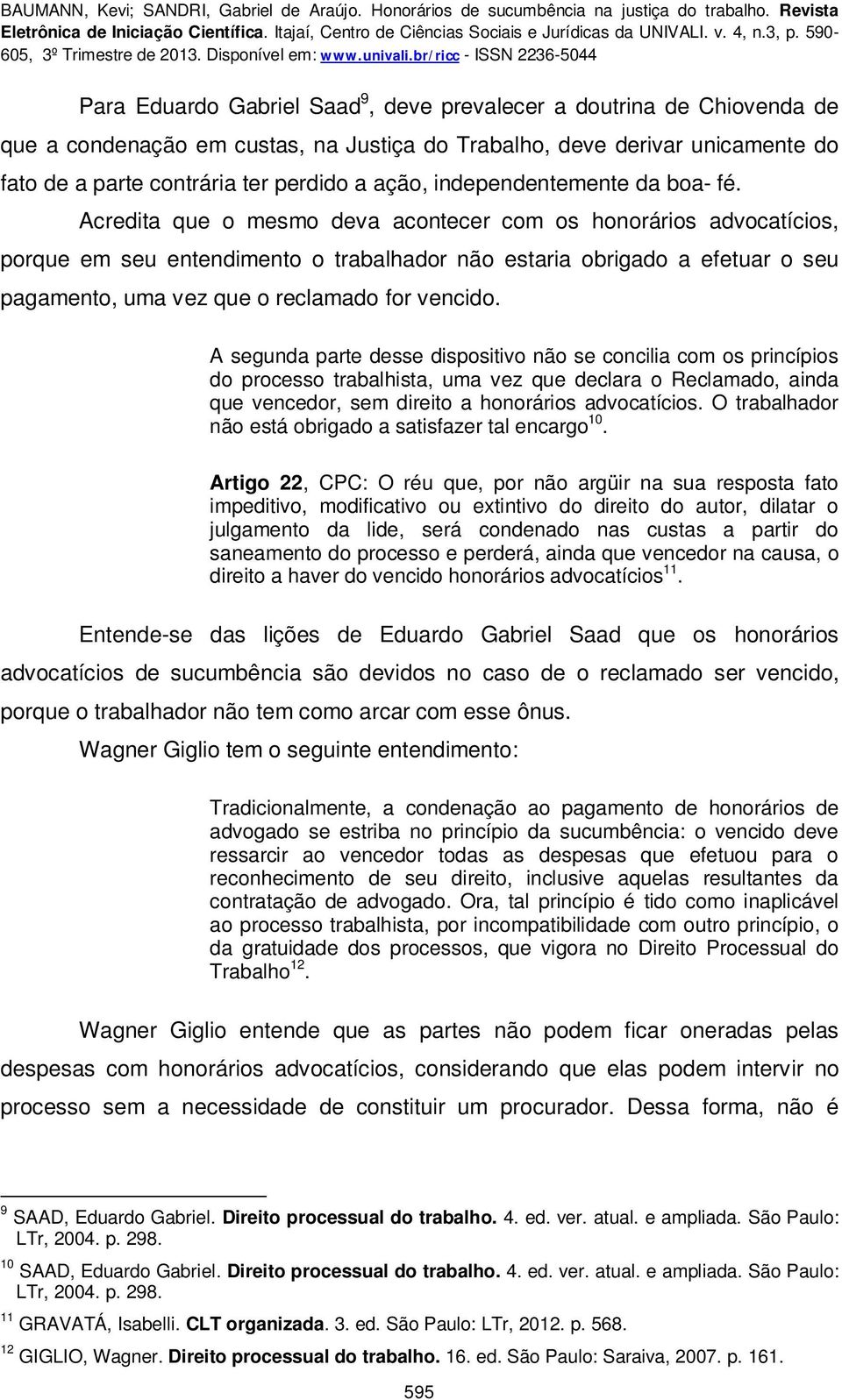 Acredita que o mesmo deva acontecer com os honorários advocatícios, porque em seu entendimento o trabalhador não estaria obrigado a efetuar o seu pagamento, uma vez que o reclamado for vencido.