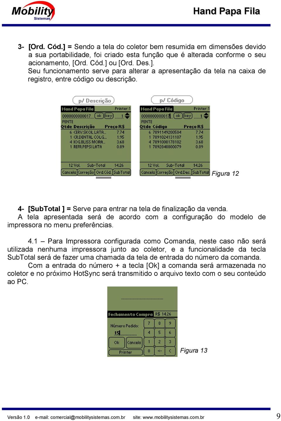 [SubTotal ] = Serve para entrar na tela de finalização da venda. A tela apresentada será de acordo com a configuração do modelo de impressora no menu preferências. 4.