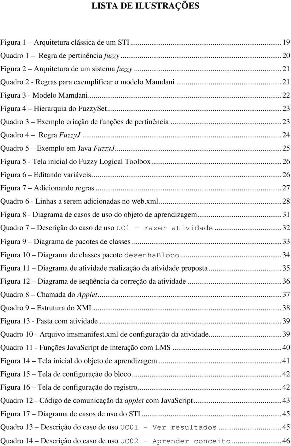 ..23 Quadro 4 Regra FuzzyJ...24 Quadro 5 Exemplo em Java FuzzyJ...25 Figura 5 - Tela inicial do Fuzzy Logical Toolbox...26 Figura 6 Editando variáveis...26 Figura 7 Adicionando regras.