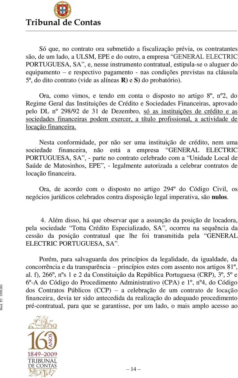 Ora, como vimos, e tendo em conta o disposto no artigo 8º, nº2, do Regime Geral das Instituições de Crédito e Sociedades Financeiras, aprovado pelo DL nº 298/92 de 31 de Dezembro, só as instituições