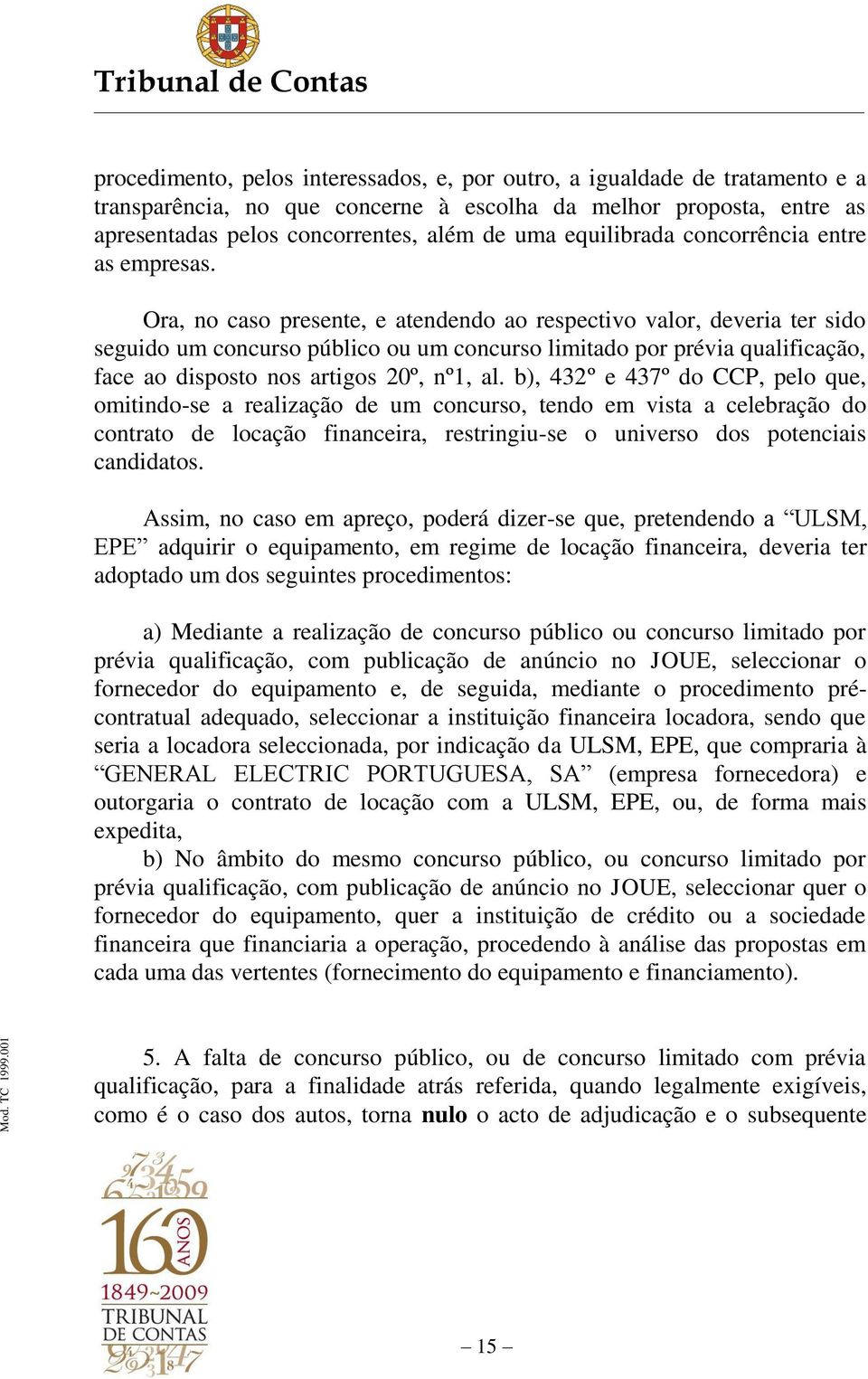 Ora, no caso presente, e atendendo ao respectivo valor, deveria ter sido seguido um concurso público ou um concurso limitado por prévia qualificação, face ao disposto nos artigos 20º, nº1, al.