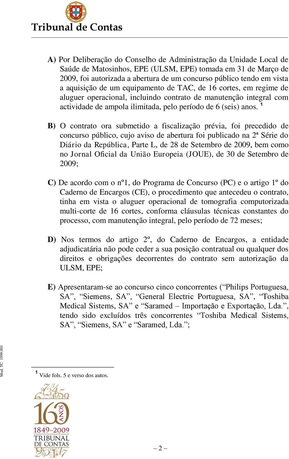 1 B) O contrato ora submetido a fiscalização prévia, foi precedido de concurso público, cujo aviso de abertura foi publicado na 2ª Série do Diário da República, Parte L, de 28 de Setembro de 2009,