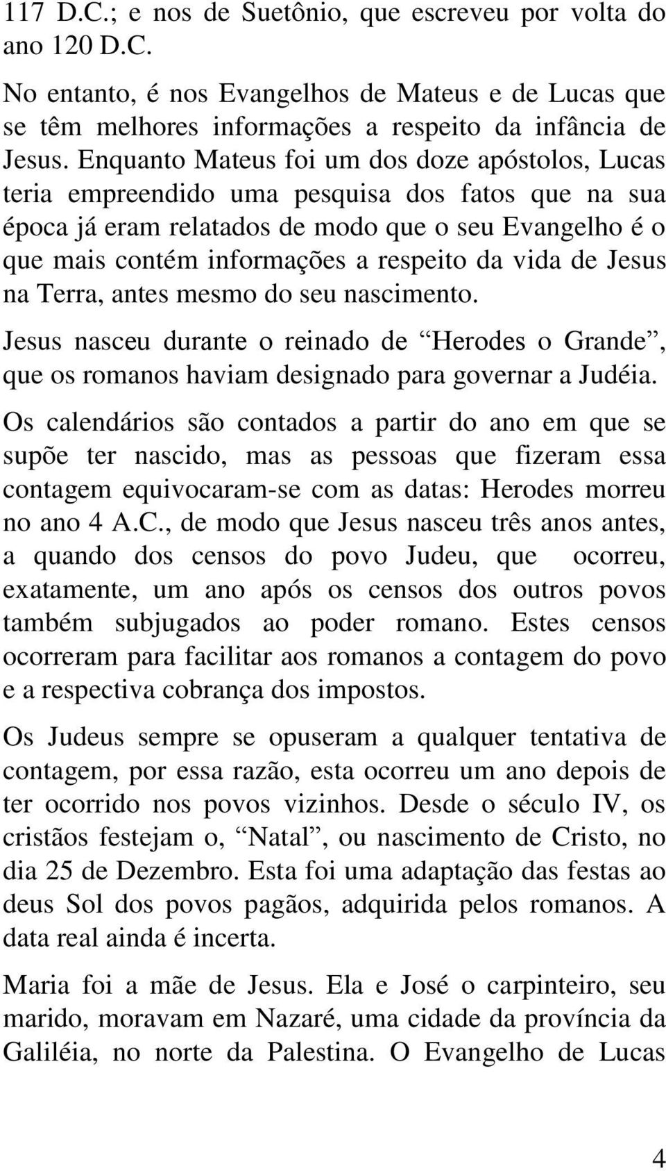 vida de Jesus na Terra, antes mesmo do seu nascimento. Jesus nasceu durante o reinado de Herodes o Grande, que os romanos haviam designado para governar a Judéia.