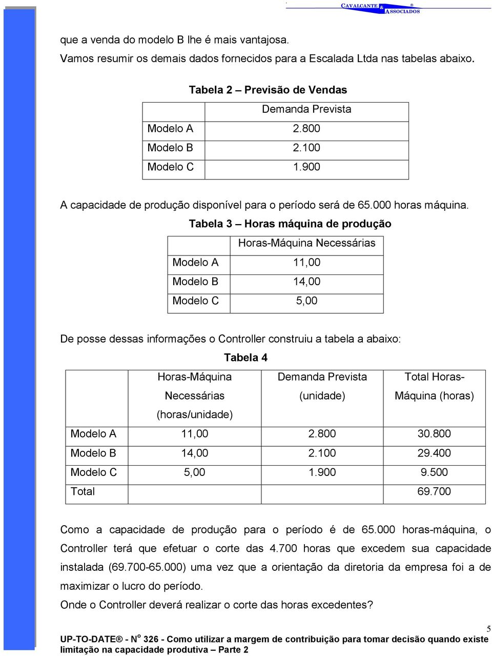 Tabela 3 Horas máquina de produção Horas-Máquina Necessárias Modelo A 11,00 Modelo B 14,00 Modelo C 5,00 De posse dessas informações o Controller construiu a tabela a abaixo: Tabela 4 Horas-Máquina