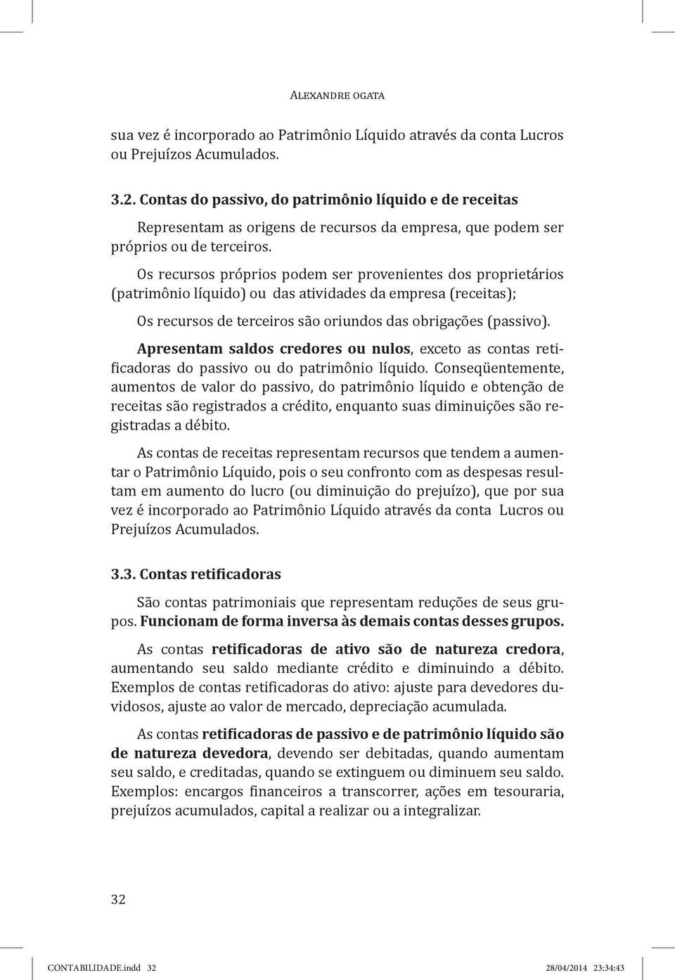 Os recursos próprios podem ser provenientes dos proprietários (patrimônio líquido) ou das atividades da empresa (receitas); Os recursos de terceiros são oriundos das obrigações (passivo).