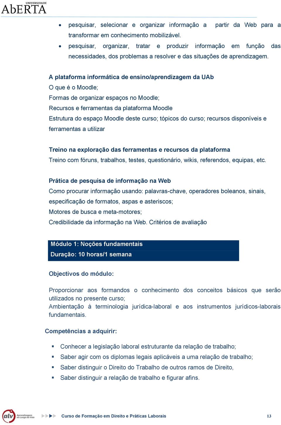 A plataforma informática de ensino/aprendizagem da UAb O que é o Moodle; Formas de organizar espaços no Moodle; Recursos e ferramentas da plataforma Moodle Estrutura do espaço Moodle deste curso;