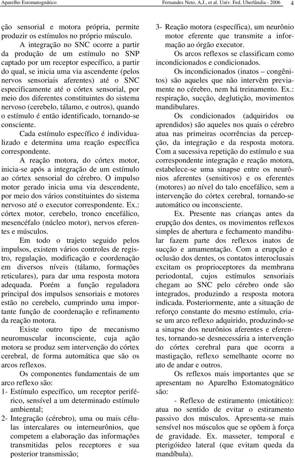 especificamente até o córtex sensorial, por meio dos diferentes constituintes do sistema nervoso (cerebelo, tálamo, e outros), quando o estímulo é então identificado, tornando-se consciente.