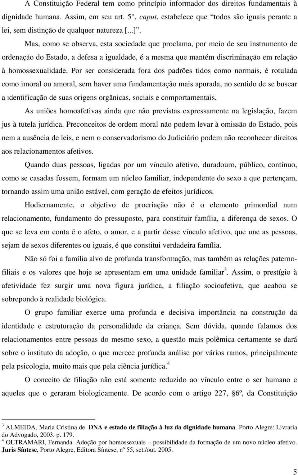 Mas, como se observa, esta sociedade que proclama, por meio de seu instrumento de ordenação do Estado, a defesa a igualdade, é a mesma que mantém discriminação em relação à homossexualidade.