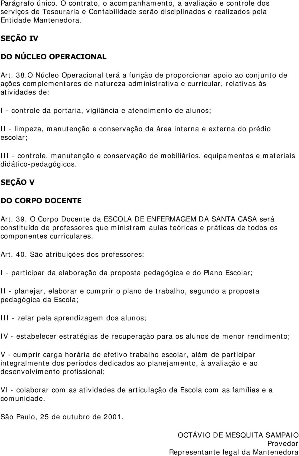 O Núcleo Operacional terá a função de proporcionar apoio ao conjunto de ações complementares de natureza administrativa e curricular, relativas às atividades de: I - controle da portaria, vigilância