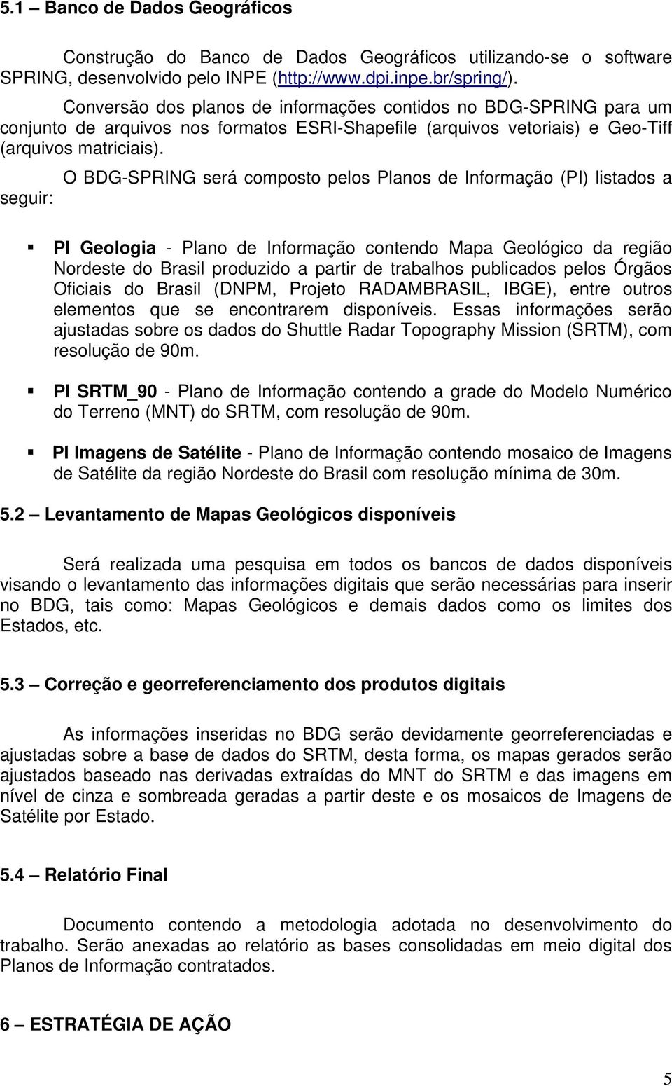 seguir: O BDG-SPRING será composto pelos Planos de Informação (PI) listados a PI Geologia - Plano de Informação contendo Mapa Geológico da região Nordeste do Brasil produzido a partir de trabalhos