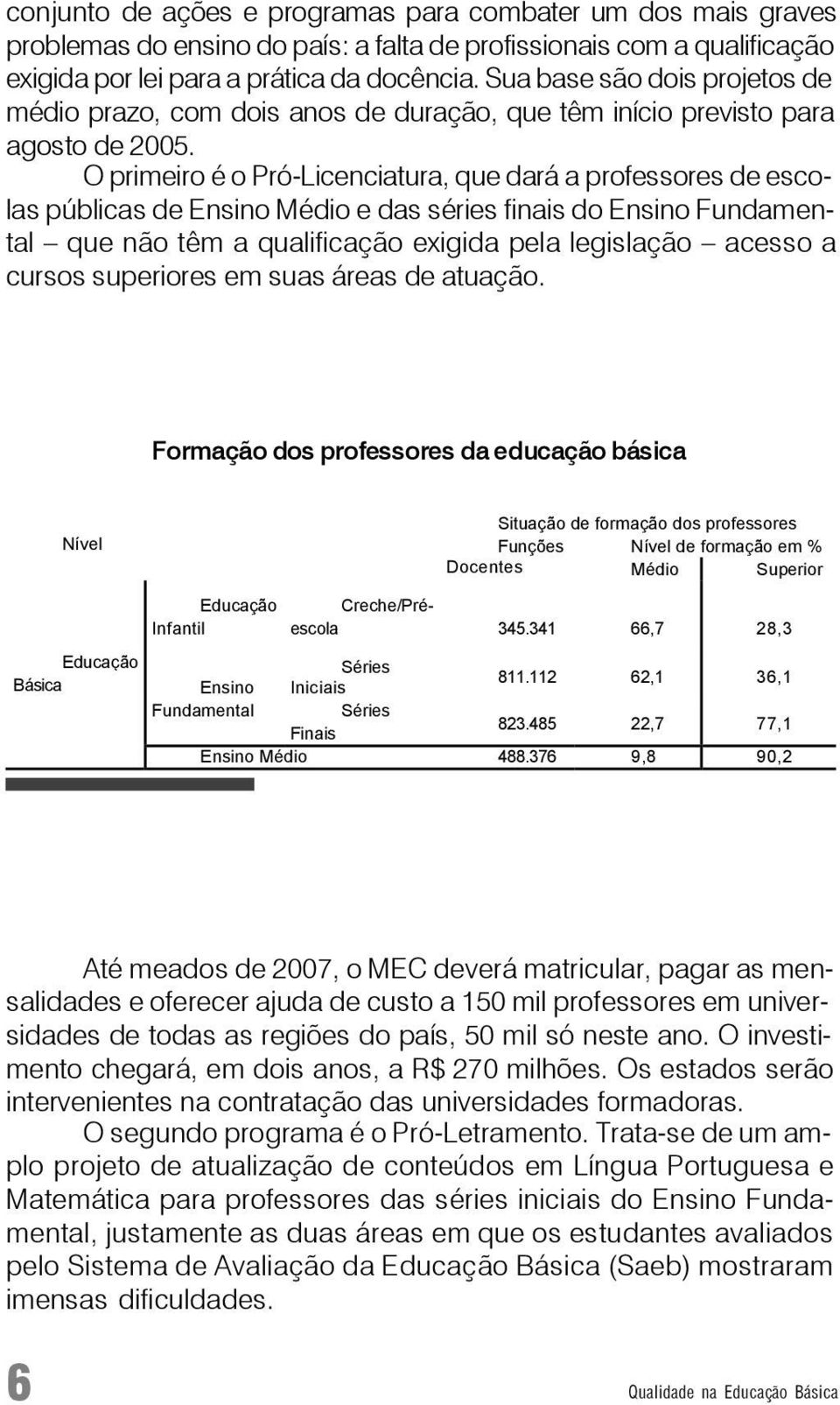 O primeiro é o Pró-Licenciatura, que dará a professores de escolas públicas de Ensino Médio e das séries finais do Ensino Fundamental que não têm a qualificação exigida pela legislação acesso a