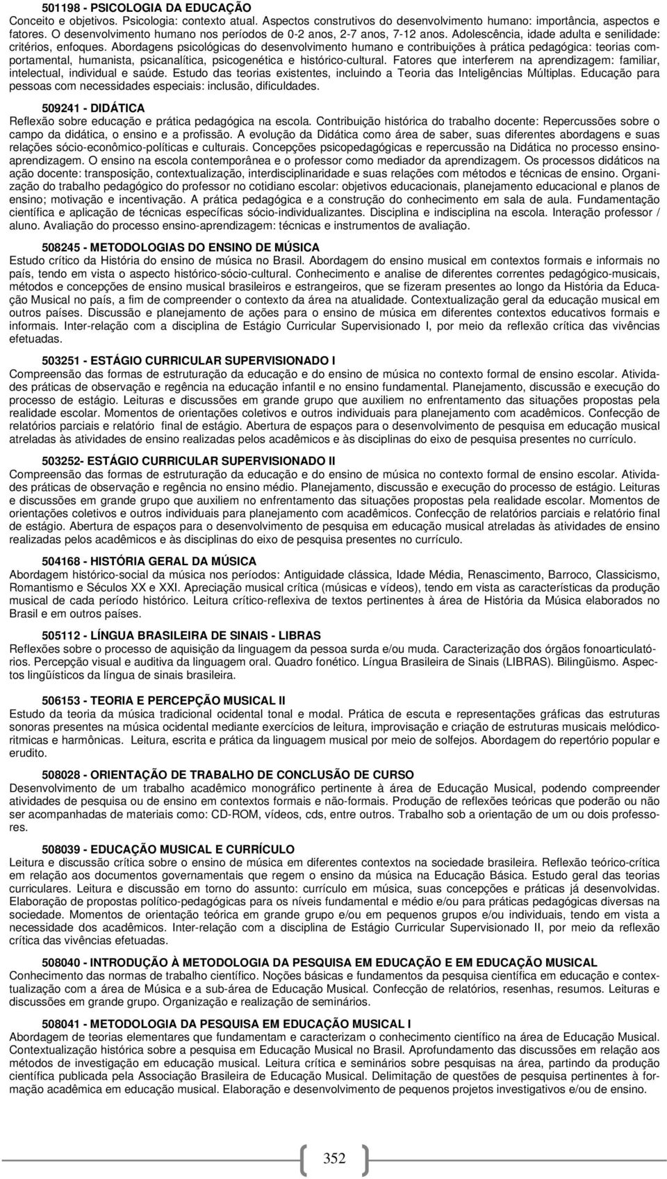 Abordagens psicológicas do desenvolvimento humano e contribuições à prática pedagógica: teorias comportamental, humanista, psicanalítica, psicogenética e histórico-cultural.