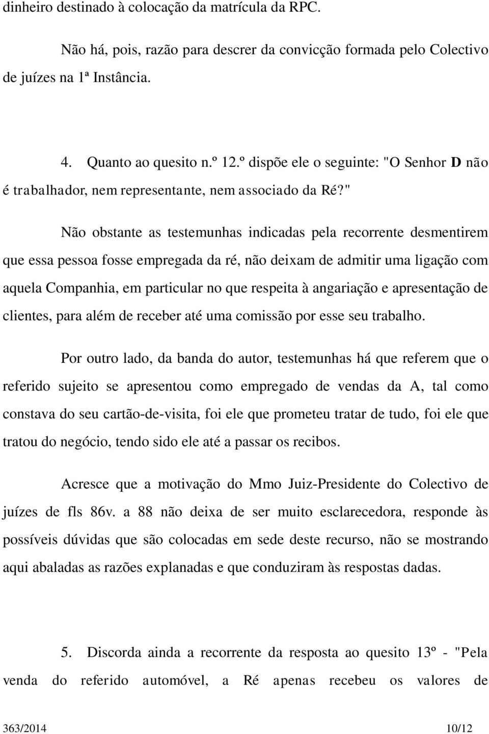 " Não obstante as testemunhas indicadas pela recorrente desmentirem que essa pessoa fosse empregada da ré, não deixam de admitir uma ligação com aquela Companhia, em particular no que respeita à