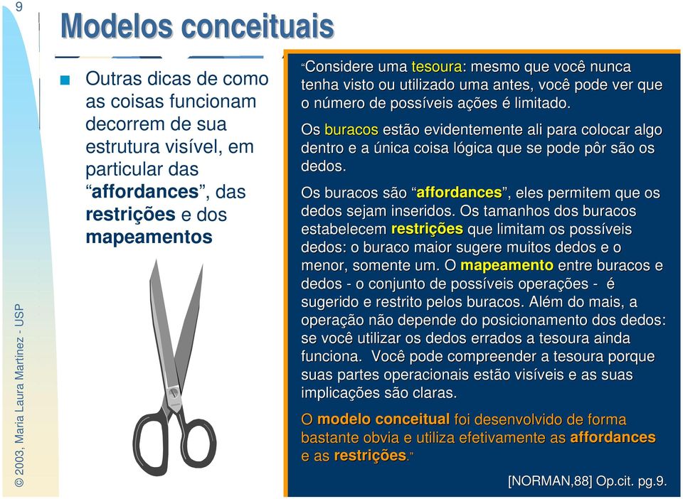 Os buracos estão evidentemente ali para colocar algo dentro e a única coisa lógica que se pode pôr são os dedos. Os buracos são affordances affordances, eles permitem que os dedos sejam inseridos.