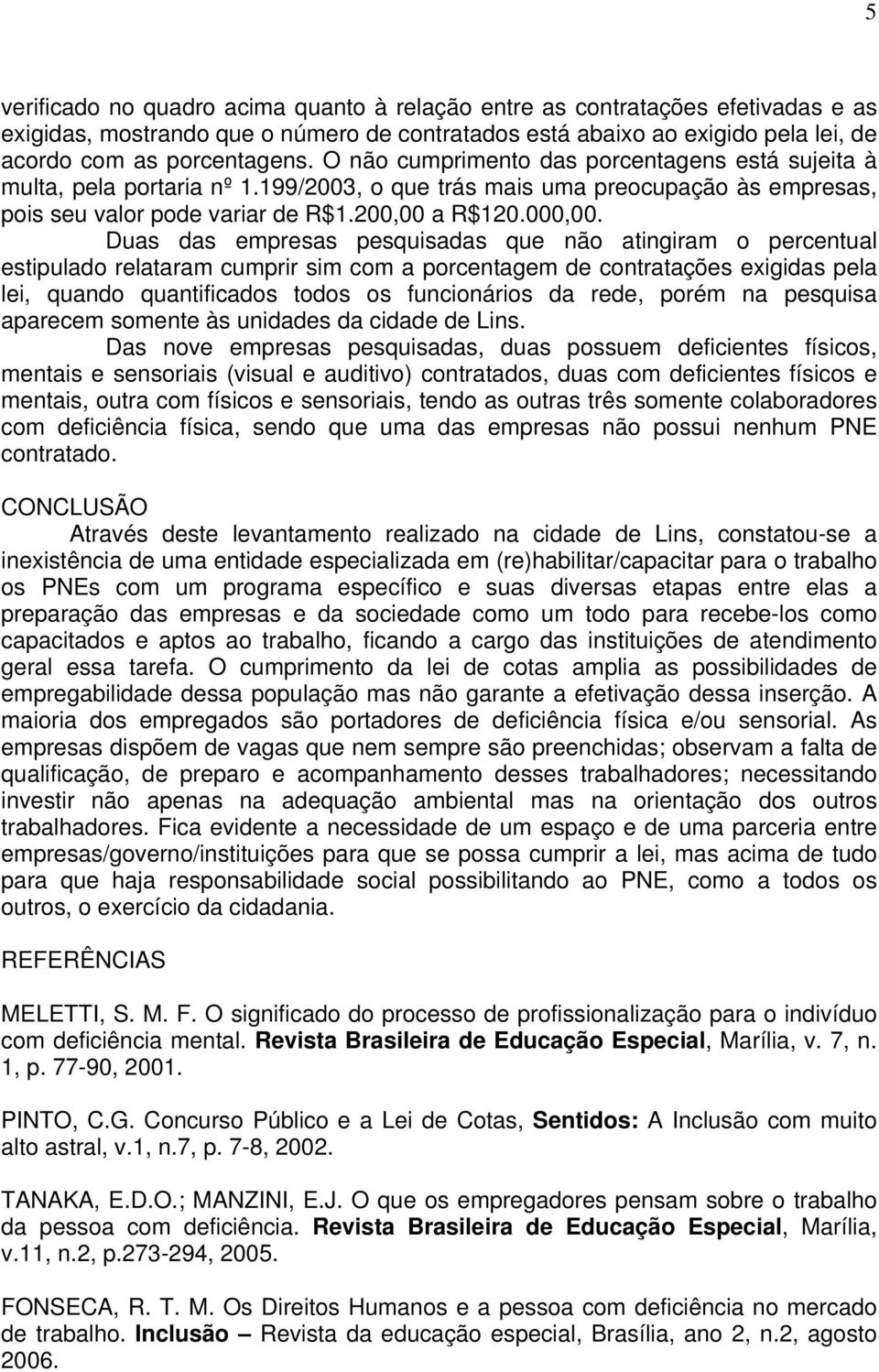 Duas das empresas pesquisadas que não atingiram o percentual estipulado relataram cumprir sim com a porcentagem de contratações exigidas pela lei, quando quantificados todos os funcionários da rede,