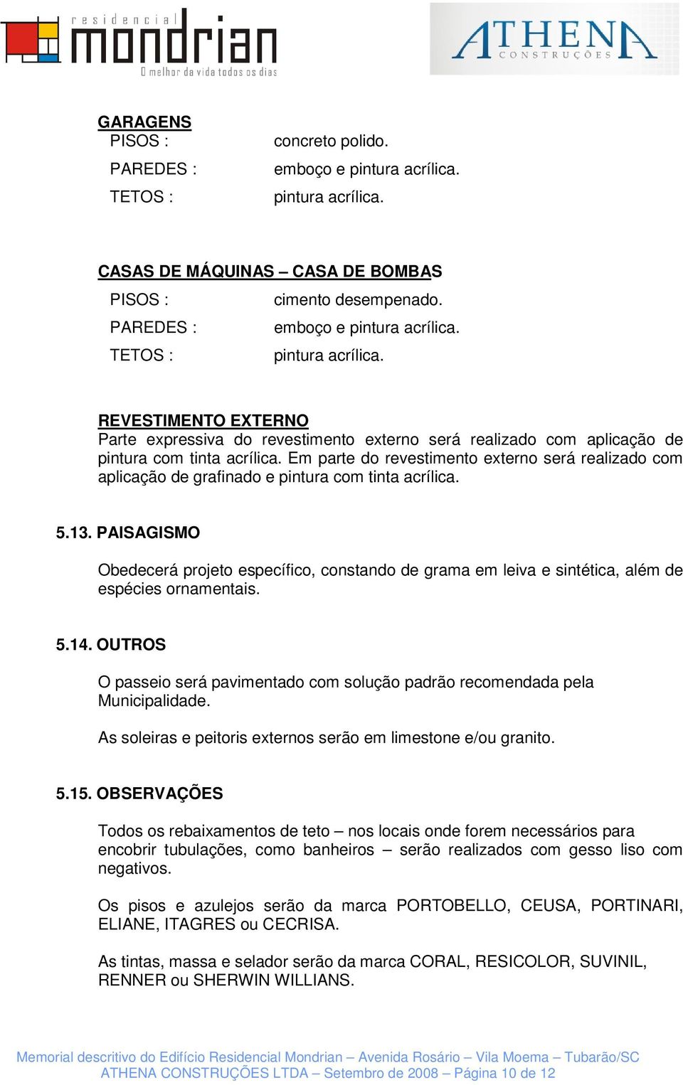 PAISAGISMO Obedecerá projeto específico, constando de grama em leiva e sintética, além de espécies ornamentais. 5.14.