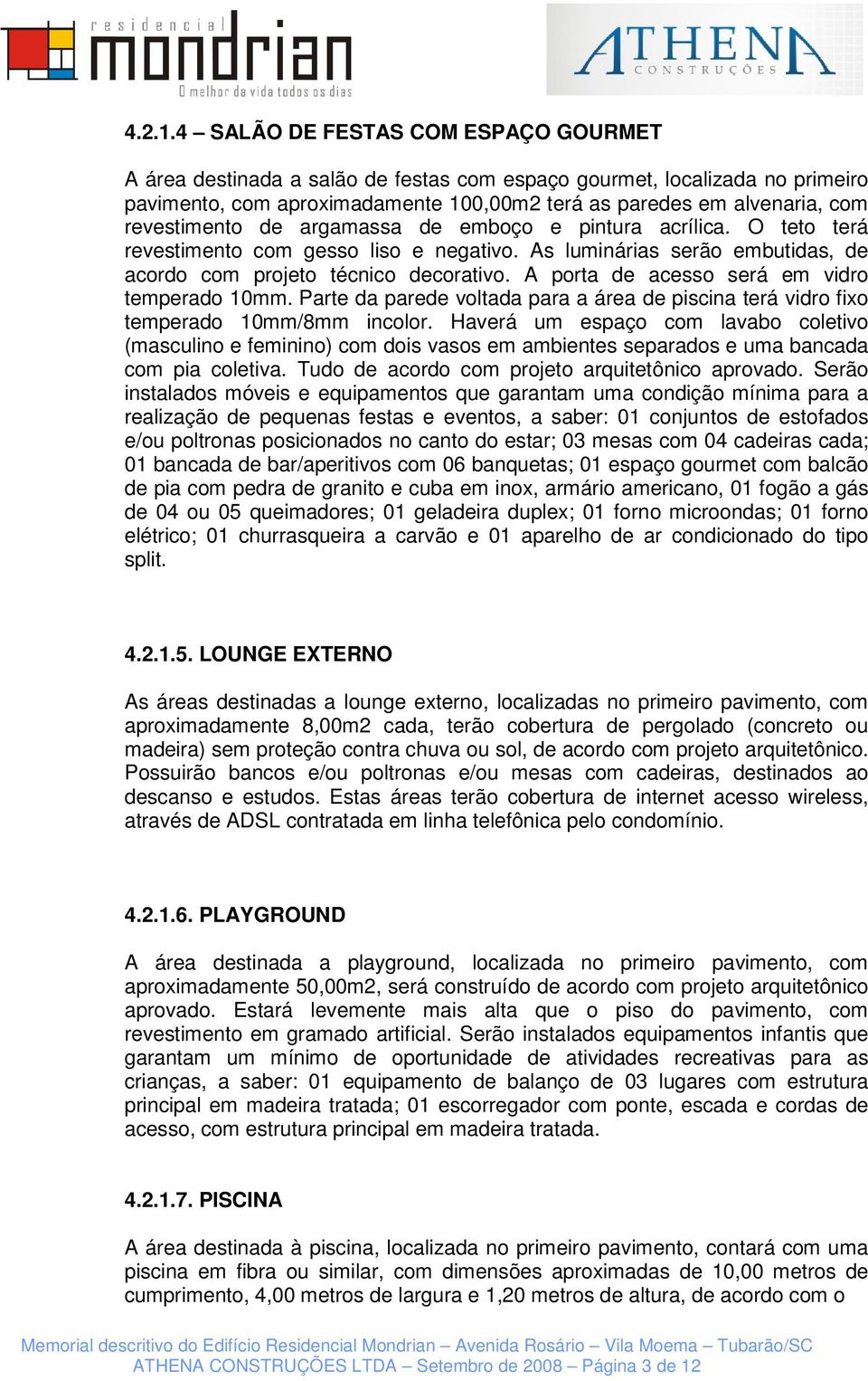 revestimento de argamassa de emboço e pintura acrílica. O teto terá revestimento com gesso liso e negativo. As luminárias serão embutidas, de acordo com projeto técnico decorativo.