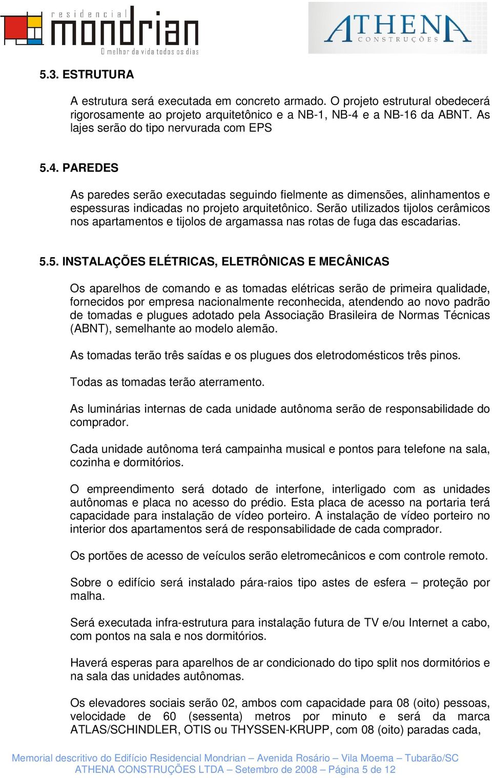 Serão utilizados tijolos cerâmicos nos apartamentos e tijolos de argamassa nas rotas de fuga das escadarias. 5.