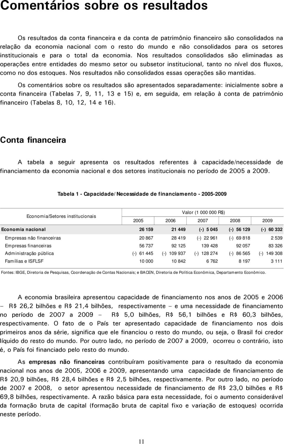 Nos resultados consolidados são eliminadas as operações entre entidades do mesmo setor ou subsetor institucional, tanto no nível dos fluxos, como no dos estoques.