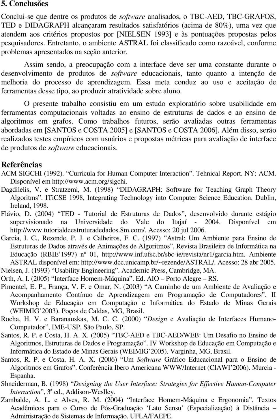 Assim sendo, a preocupação com a interface deve ser uma constante durante o desenvolvimento de produtos de software educacionais, tanto quanto a intenção de melhoria do processo de aprendizagem.