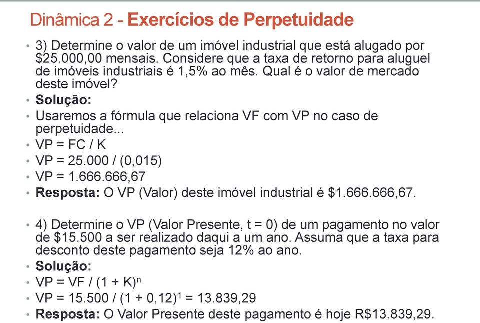 Usaremos a fórmula que relaciona VF com VP no caso de perpetuidade... VP = FC / K VP = 25.000 / (0,015) VP = 1.666.666,67 