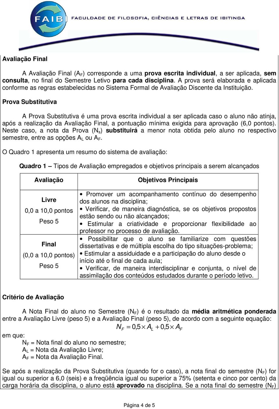 Prova Substitutiva A Prova Substitutiva é uma prova escrita individual a ser aplicada caso o aluno não atinja, após a realização da Avaliação Final, a pontuação mínima exigida para aprovação (6,0