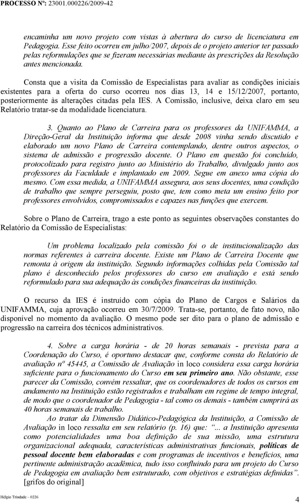 Consta que a visita da Comissão de Especialistas para avaliar as condições iniciais existentes para a oferta do curso ocorreu nos dias 13, 14 e 15/12/2007, portanto, posteriormente às alterações