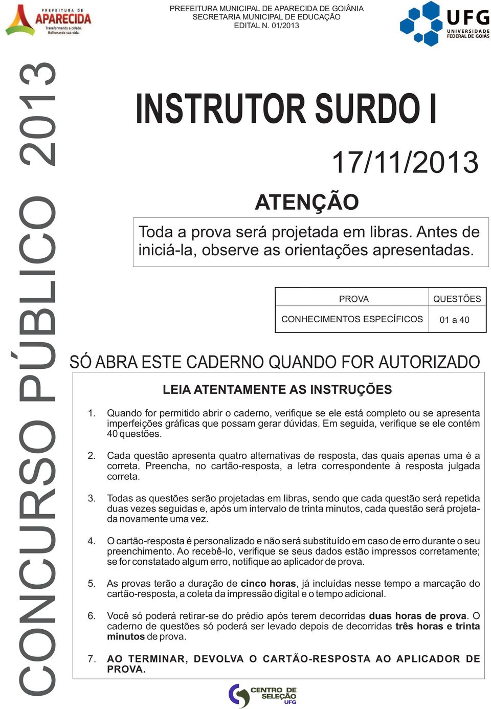 Quando for permitido abrir o caderno, verifique se ele está completo ou se apresenta imperfeições gráficas que possam gerar dúvidas. Em seguida, verifique se ele contém 40 questões. 2.