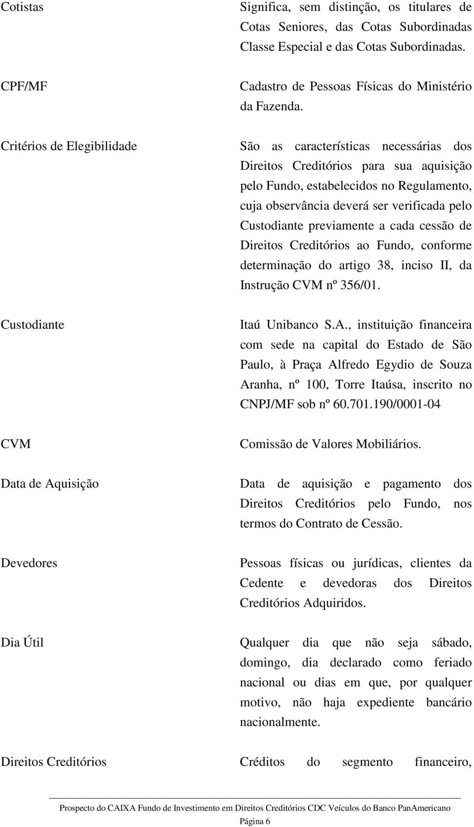 Custodiante previamente a cada cessão de Direitos Creditórios ao Fundo, conforme determinação do artigo 38, inciso II, da Instrução CVM nº 356/01. Custodiante Itaú Unibanco S.A.