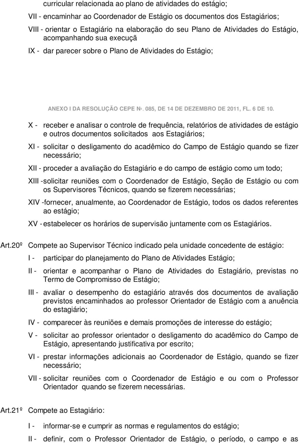 X - receber e analisar o controle de frequência, relatórios de atividades de estágio e outros documentos solicitados aos Estagiários; XI - solicitar o desligamento do acadêmico do Campo de Estágio