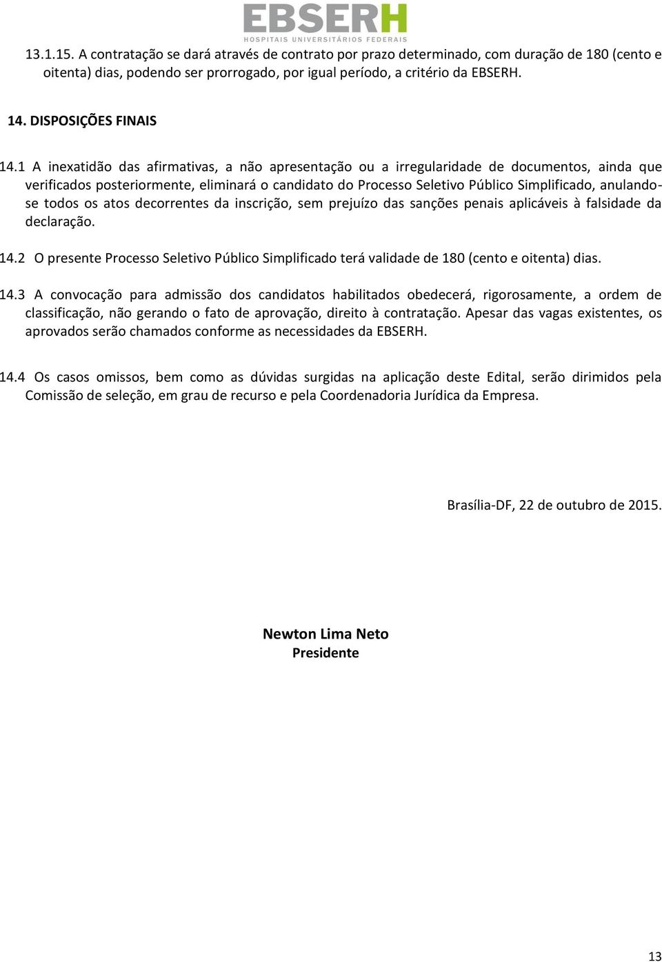 A inexatidão das afirmativas, a não apresentação ou a irregularidade de documentos, ainda que verificados posteriormente, eliminará o candidato do Processo Seletivo Público Simplificado, anulandose