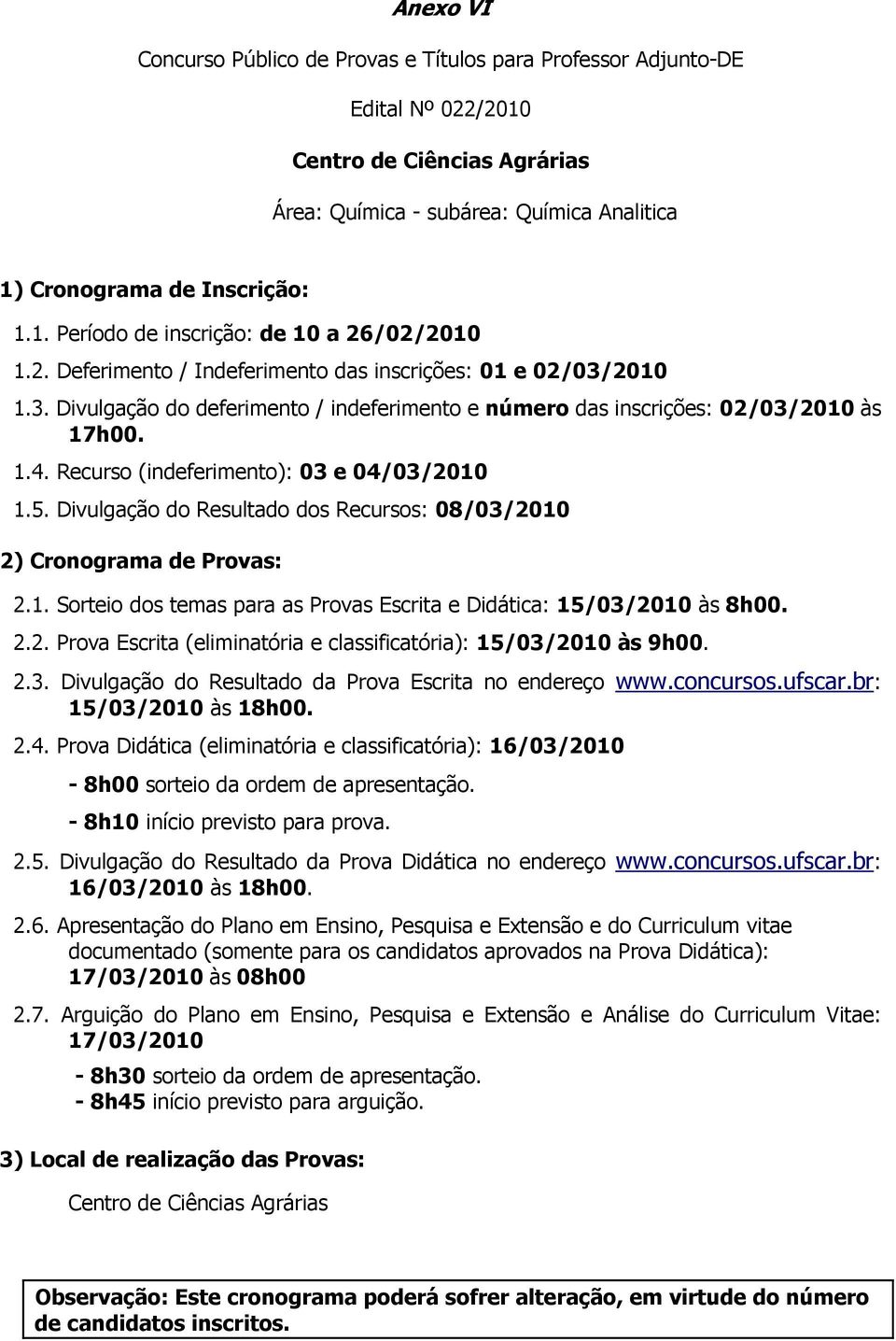 Recurso (indeferimento): 03 e 04/03/2010 1.5. Divulgação do Resultado dos Recursos: 08/03/2010 2) Cronograma de Provas: 2.1. Sorteio dos temas para as Provas Escrita e Didática: 15/03/2010 às 8h00. 2.2. Prova Escrita (eliminatória e classificatória): 15/03/2010 às 9h00.