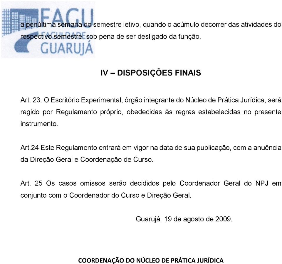 instrumento. Art.24 Este Regulamento entrará em vigor na data de sua publicação, com a anuência da Direção Geral e Coordenação de Curso. Art. 25 Os casos omissos serão decididos pelo Coordenador Geral do NPJ em conjunto com o Coordenador do Curso e Direção Geral.