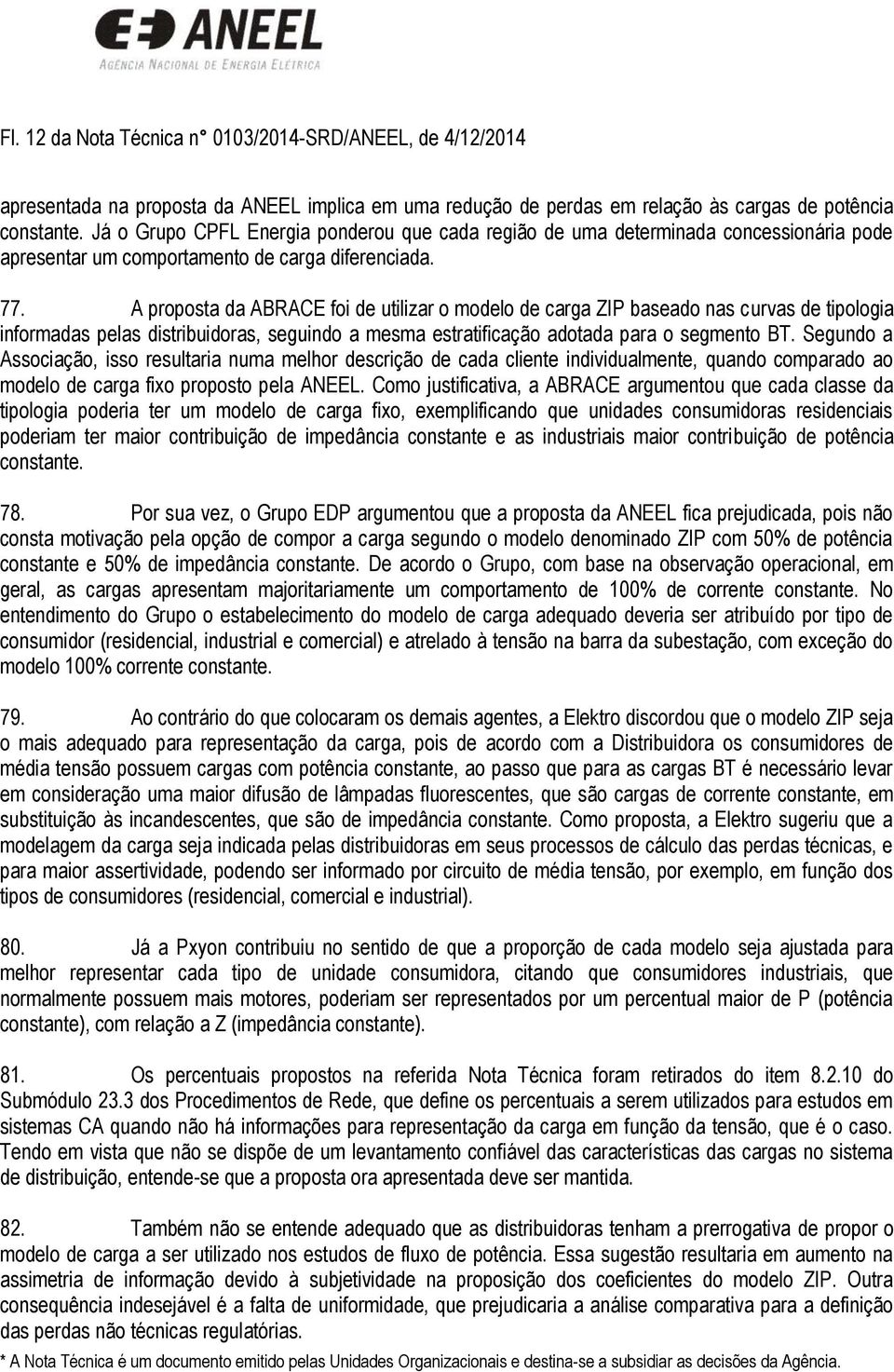 A proposta da ABRACE foi de utilizar o modelo de carga ZIP baseado nas curvas de tipologia informadas pelas distribuidoras, seguindo a mesma estratificação adotada para o segmento BT.