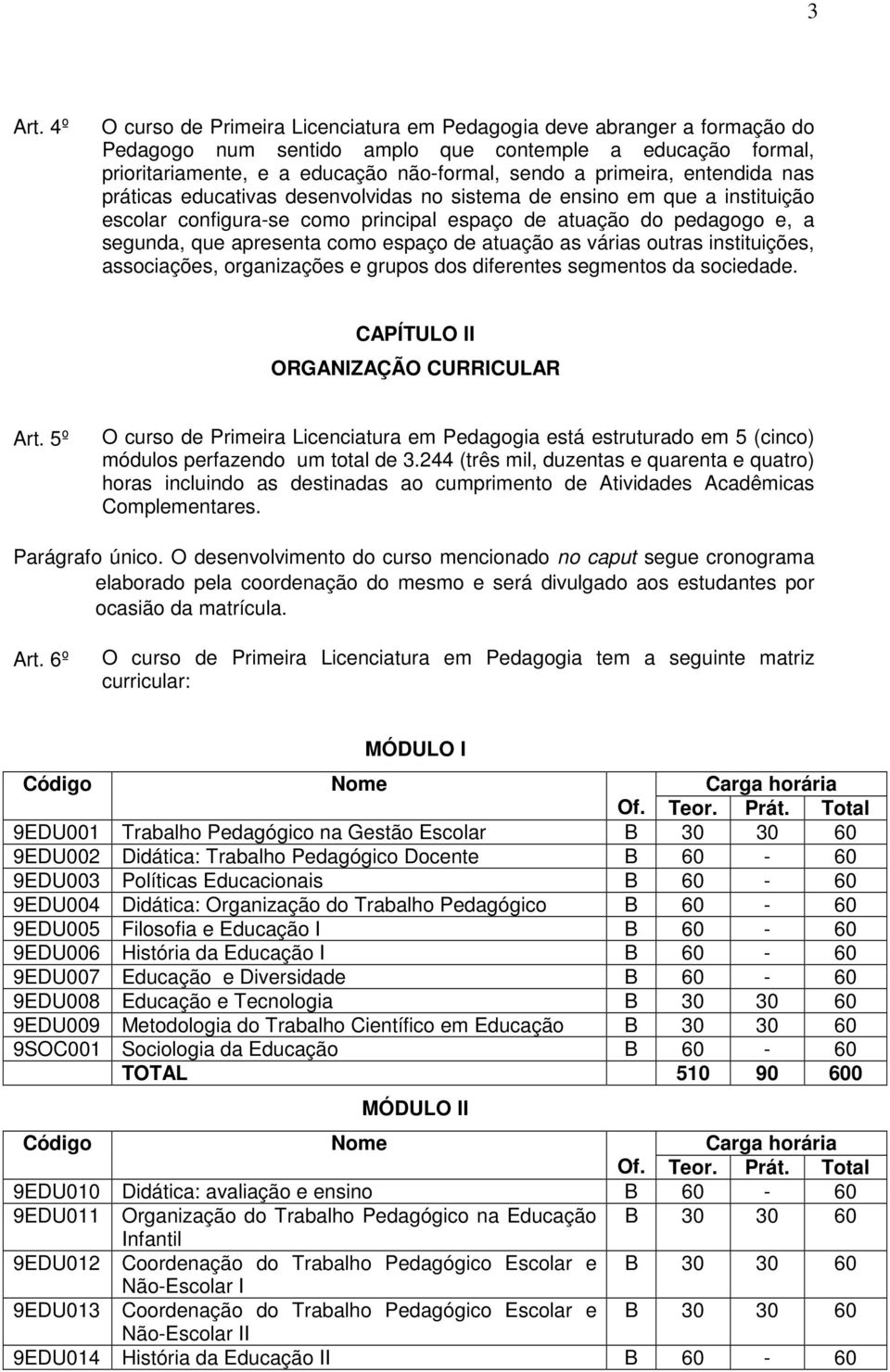 entendida nas práticas educativas desenvolvidas no sistema de ensino em que a instituição escolar configura-se como principal espaço de atuação do pedagogo e, a segunda, que apresenta como espaço de