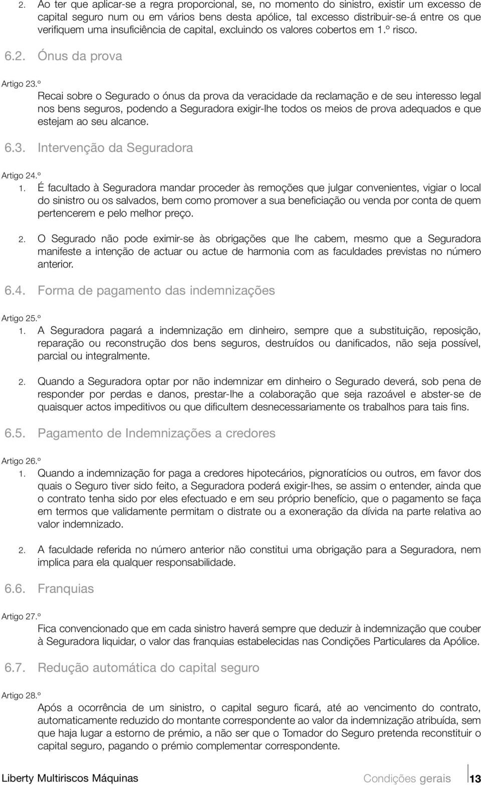 º Recai sobre o Segurado o ónus da prova da veracidade da reclamação e de seu interesso legal nos bens seguros, podendo a Seguradora exigir-lhe todos os meios de prova adequados e que estejam ao seu