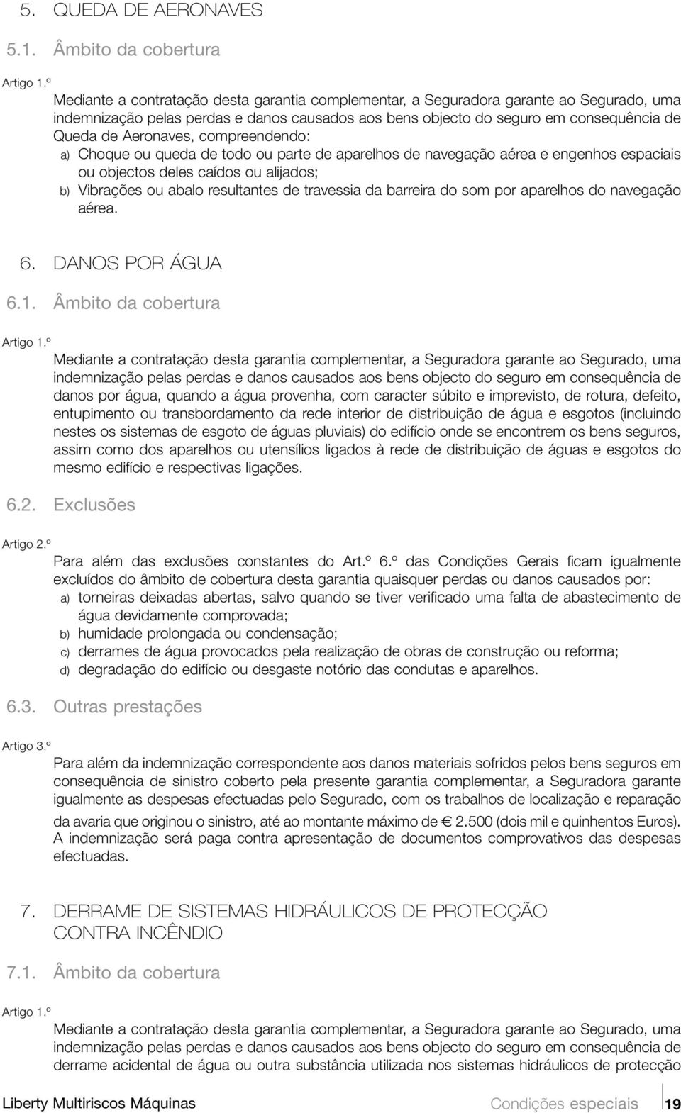 Queda de Aeronaves, compreendendo: a) Choque ou queda de todo ou parte de aparelhos de navegação aérea e engenhos espaciais ou objectos deles caídos ou alijados; b) Vibrações ou abalo resultantes de