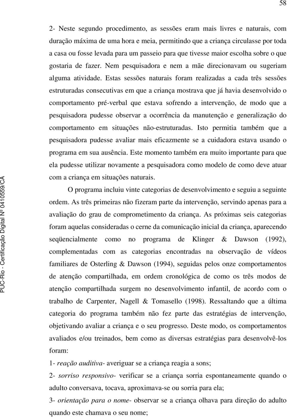 Estas sessões naturais foram realizadas a cada três sessões estruturadas consecutivas em que a criança mostrava que já havia desenvolvido o comportamento pré-verbal que estava sofrendo a intervenção,