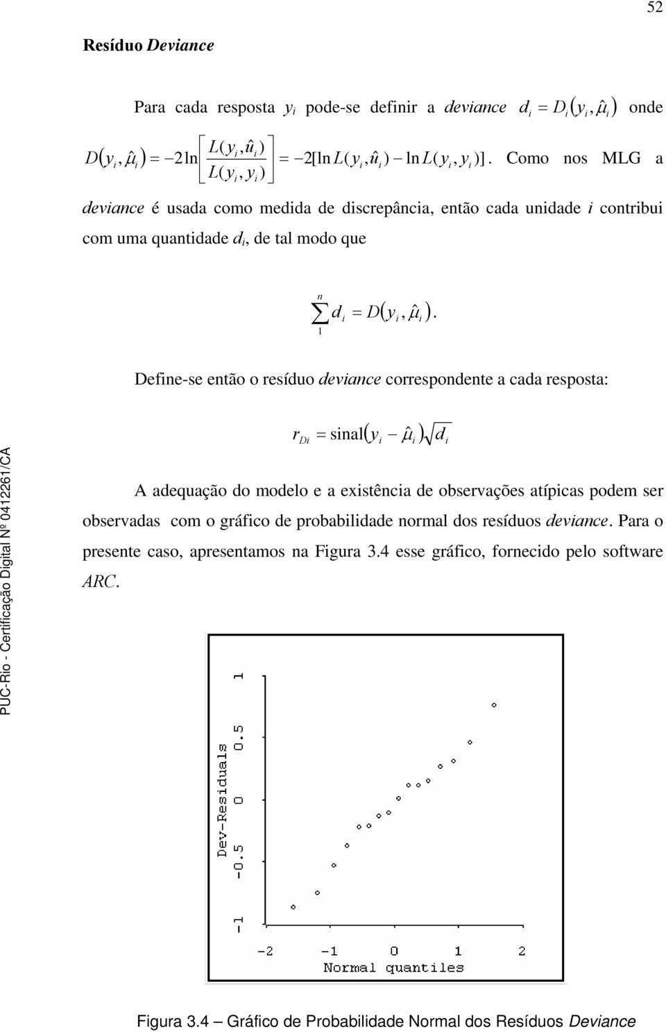 1 Define-se então o resíduo deviance correspondente a cada resposta: r Di = sinal ( yi μˆ i ) di A adequação do modelo e a existência de observações atípicas podem ser observadas com o